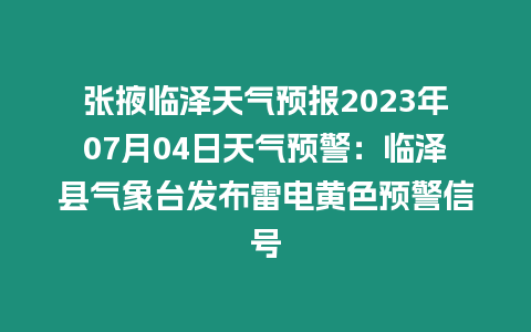 張掖臨澤天氣預報2023年07月04日天氣預警：臨澤縣氣象臺發布雷電黃色預警信號