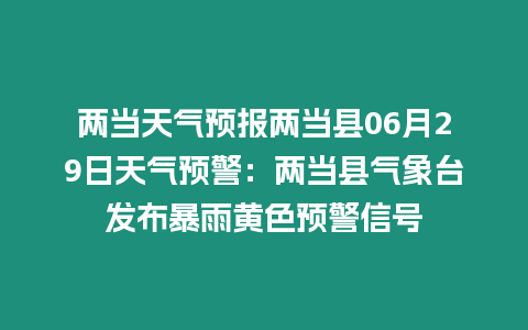 兩當天氣預報兩當縣06月29日天氣預警：兩當縣氣象臺發布暴雨黃色預警信號