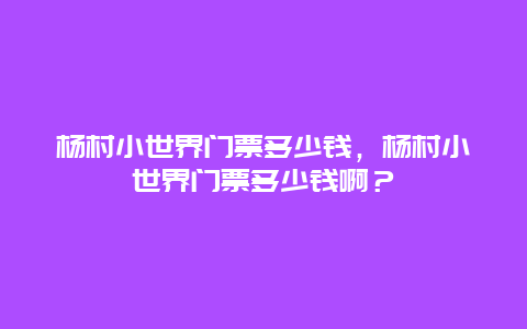 楊村小世界門票多少錢，楊村小世界門票多少錢啊？