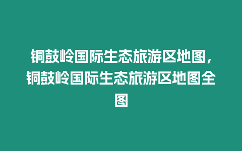 銅鼓嶺國際生態旅游區地圖，銅鼓嶺國際生態旅游區地圖全圖