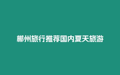 郴州旅行推薦國(guó)內(nèi)夏天旅游