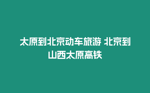 太原到北京動車旅游 北京到山西太原高鐵