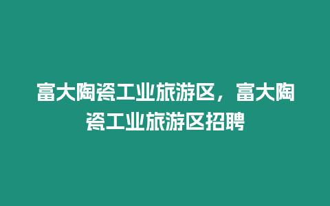 富大陶瓷工業旅游區，富大陶瓷工業旅游區招聘