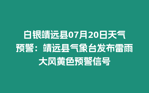 白銀靖遠縣07月20日天氣預警：靖遠縣氣象臺發布雷雨大風黃色預警信號