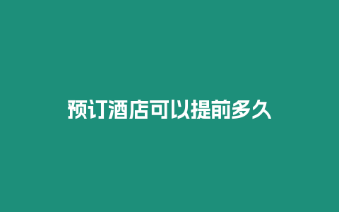 預(yù)訂酒店可以提前多久