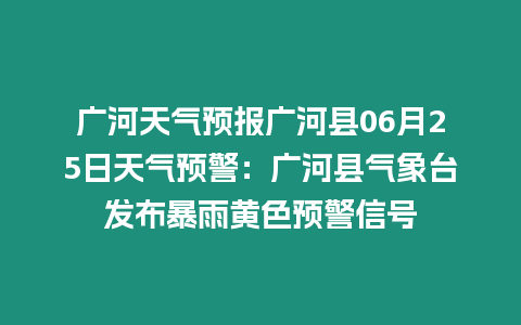 廣河天氣預(yù)報(bào)廣河縣06月25日天氣預(yù)警：廣河縣氣象臺(tái)發(fā)布暴雨黃色預(yù)警信號(hào)