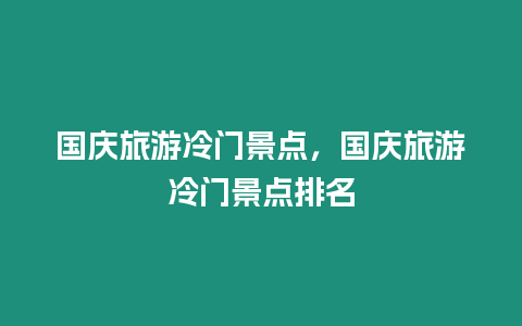 國慶旅游冷門景點，國慶旅游冷門景點排名