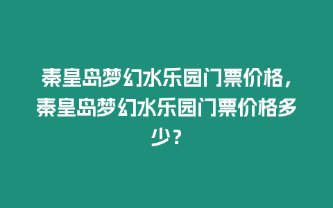 秦皇島夢幻水樂園門票價格，秦皇島夢幻水樂園門票價格多少？