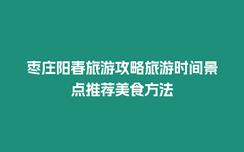 棗莊陽春旅游攻略旅游時間景點推薦美食方法