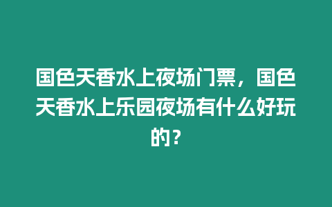 國色天香水上夜場門票，國色天香水上樂園夜場有什么好玩的？