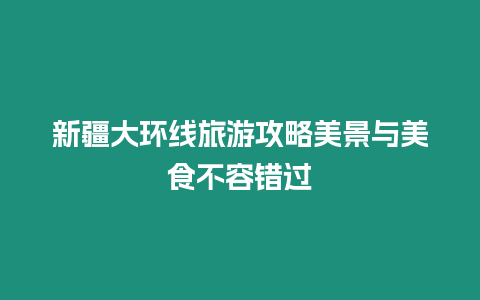 新疆大環(huán)線旅游攻略美景與美食不容錯過