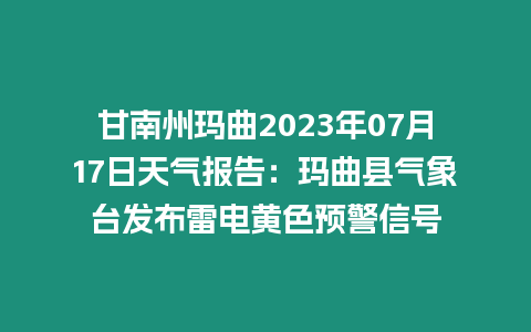 甘南州瑪曲2023年07月17日天氣報(bào)告：瑪曲縣氣象臺(tái)發(fā)布雷電黃色預(yù)警信號(hào)