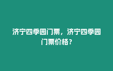 濟寧四季園門票，濟寧四季園門票價格？