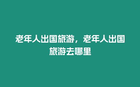 老年人出國旅游，老年人出國旅游去哪里