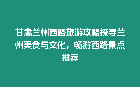 甘肅蘭州西路旅游攻略探尋蘭州美食與文化，暢游西路景點推薦