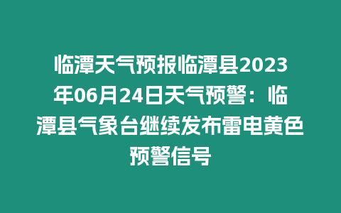 臨潭天氣預(yù)報(bào)臨潭縣2023年06月24日天氣預(yù)警：臨潭縣氣象臺(tái)繼續(xù)發(fā)布雷電黃色預(yù)警信號(hào)