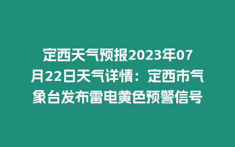 定西天氣預報2023年07月22日天氣詳情：定西市氣象臺發布雷電黃色預警信號