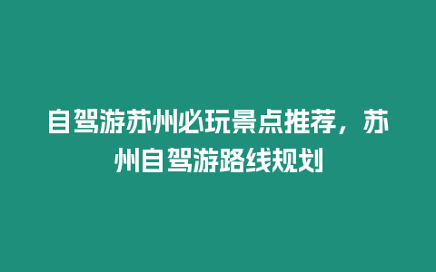 自駕游蘇州必玩景點推薦，蘇州自駕游路線規劃