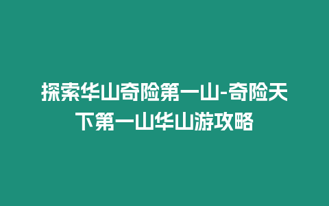 探索華山奇險第一山-奇險天下第一山華山游攻略