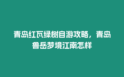 青島紅瓦綠樹自游攻略，青島魯岳夢境江南怎樣