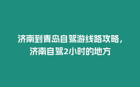 濟南到青島自駕游線路攻略，濟南自駕2小時的地方