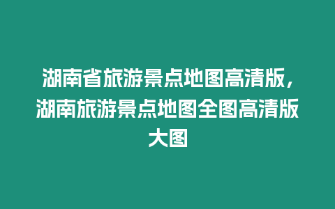 湖南省旅游景點地圖高清版，湖南旅游景點地圖全圖高清版大圖