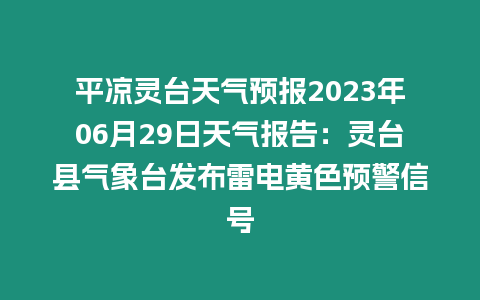 平涼靈臺天氣預報2023年06月29日天氣報告：靈臺縣氣象臺發布雷電黃色預警信號