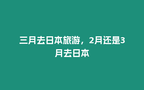 三月去日本旅游，2月還是3月去日本