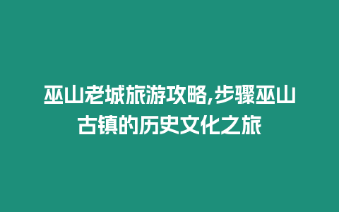 巫山老城旅游攻略,步驟巫山古鎮(zhèn)的歷史文化之旅