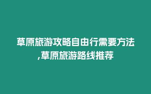 草原旅游攻略自由行需要方法,草原旅游路線推薦