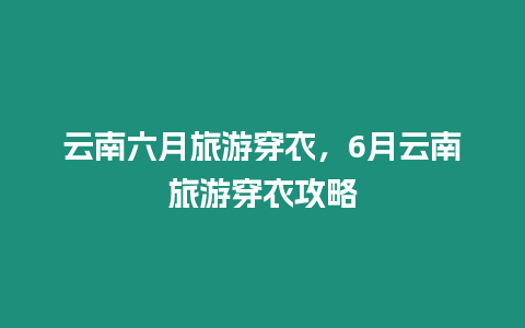 云南六月旅游穿衣，6月云南旅游穿衣攻略