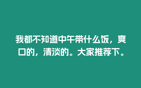 我都不知道中午帶什么飯，爽口的，清淡的。大家推薦下。