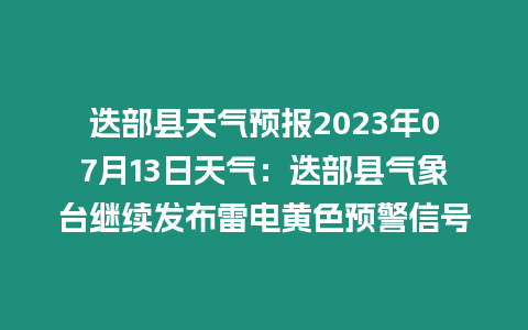 迭部縣天氣預報2023年07月13日天氣：迭部縣氣象臺繼續發布雷電黃色預警信號