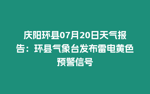 慶陽環縣07月20日天氣報告：環縣氣象臺發布雷電黃色預警信號