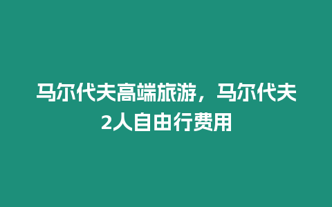 馬爾代夫高端旅游，馬爾代夫2人自由行費用