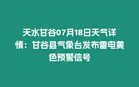 天水甘谷07月18日天氣詳情：甘谷縣氣象臺(tái)發(fā)布雷電黃色預(yù)警信號(hào)