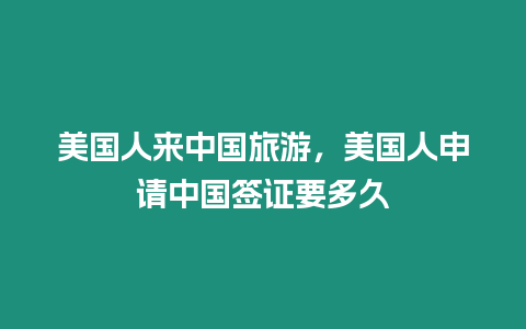 美國人來中國旅游，美國人申請中國簽證要多久