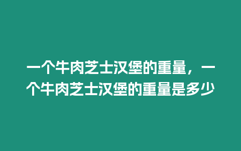 一個牛肉芝士漢堡的重量，一個牛肉芝士漢堡的重量是多少