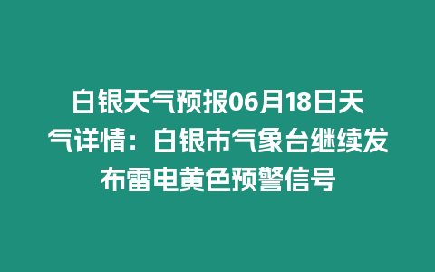 白銀天氣預報06月18日天氣詳情：白銀市氣象臺繼續發布雷電黃色預警信號