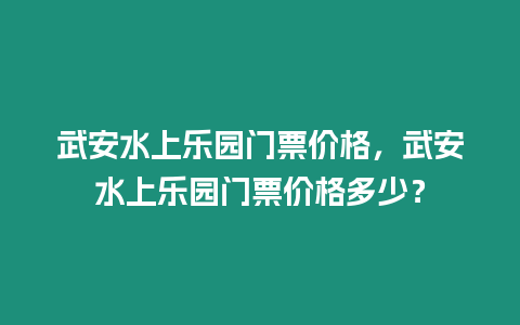 武安水上樂園門票價格，武安水上樂園門票價格多少？