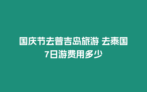 國慶節去普吉島旅游 去泰國7日游費用多少