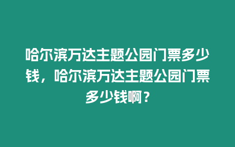 哈爾濱萬達主題公園門票多少錢，哈爾濱萬達主題公園門票多少錢啊？