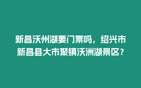 新昌沃州湖要門票嗎，紹興市新昌縣大市聚鎮(zhèn)沃洲湖景區(qū)？