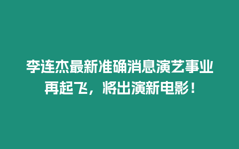 李連杰最新準(zhǔn)確消息演藝事業(yè)再起飛，將出演新電影！