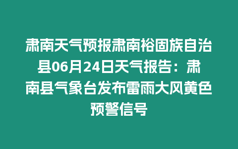 肅南天氣預報肅南裕固族自治縣06月24日天氣報告：肅南縣氣象臺發布雷雨大風黃色預警信號