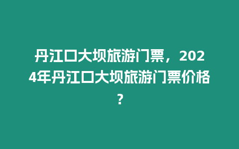 丹江口大壩旅游門票，2024年丹江口大壩旅游門票價格？