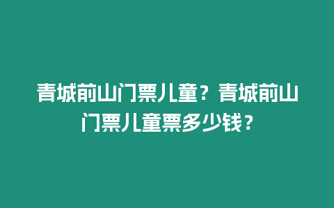 青城前山門票兒童？青城前山門票兒童票多少錢？