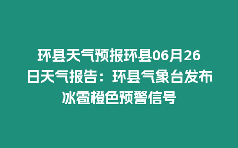 環(huán)縣天氣預(yù)報環(huán)縣06月26日天氣報告：環(huán)縣氣象臺發(fā)布冰雹橙色預(yù)警信號