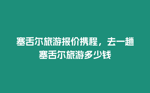 塞舌爾旅游報(bào)價(jià)攜程，去一趟塞舌爾旅游多少錢