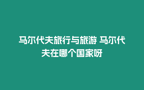 馬爾代夫旅行與旅游 馬爾代夫在哪個國家呀